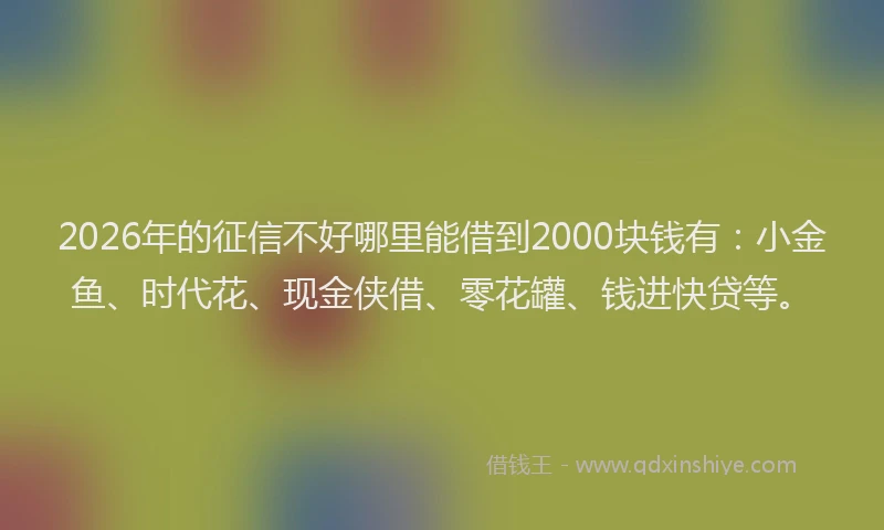 2026年的征信不好哪里能借到2000块钱有：小金鱼、时代花、现金侠借、零花罐、钱进快贷等。