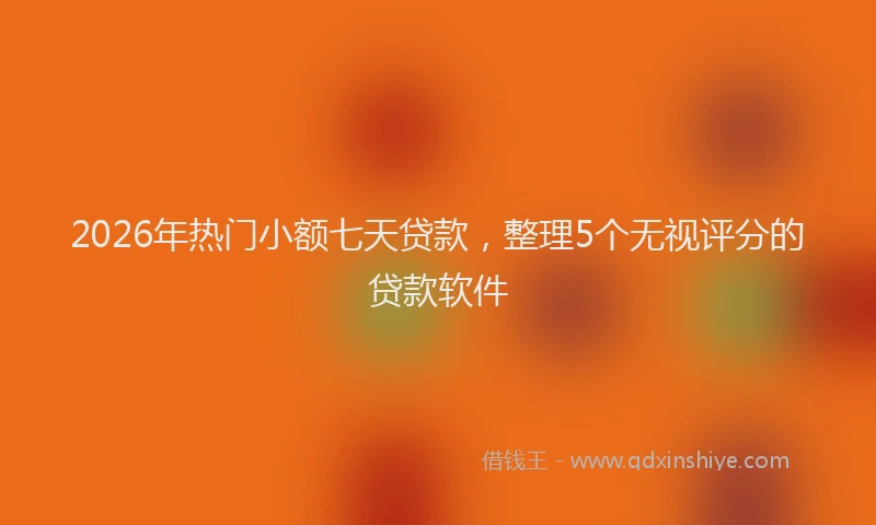 2026年热门小额七天贷款，整理5个无视评分的贷款软件