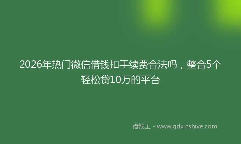 2026年热门微信借钱扣手续费合法吗，整合5个轻松贷10万的平台