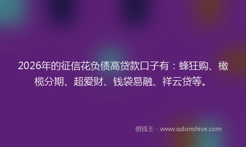2026年的征信花负债高贷款口子有:蜂狂购、橄榄分期、超爱财、钱袋易融、祥云贷等。