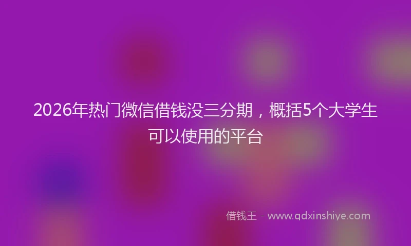 2026年热门微信借钱没三分期，概括5个大学生可以使用的平台