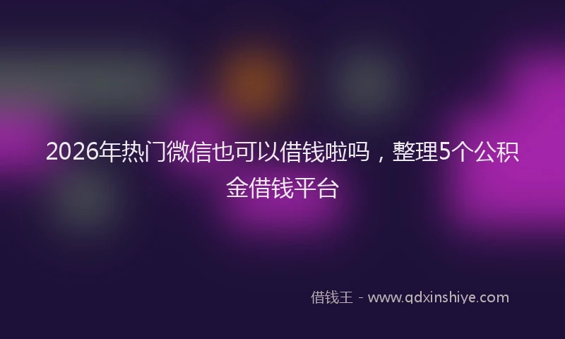 2026年热门微信也可以借钱啦吗，整理5个公积金借钱平台