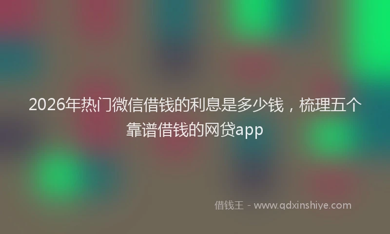 2026年热门微信借钱的利息是多少钱，梳理五个靠谱借钱的网贷app