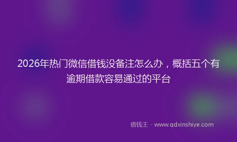 2026年热门微信借钱没备注怎么办，概括五个有逾期借款容易通过的平台