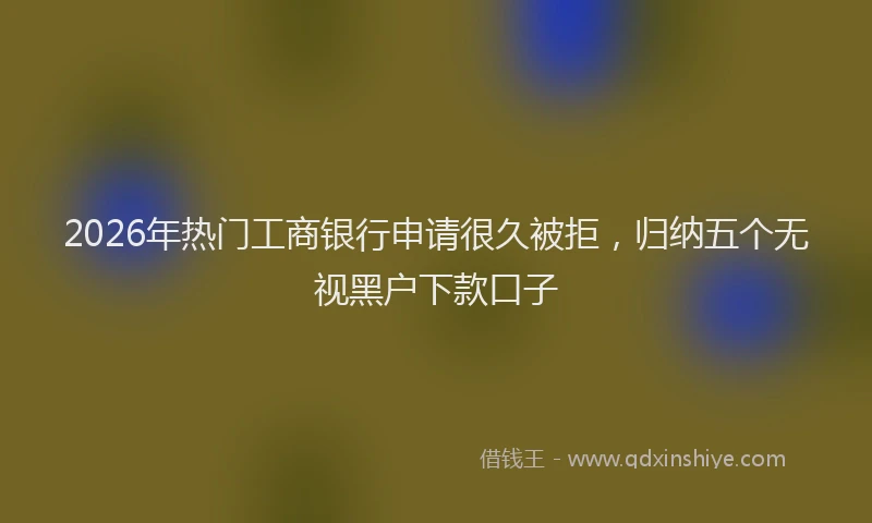 2026年热门工商银行申请很久被拒,归纳五个无视黑户下款口子