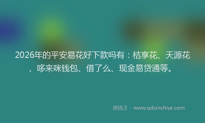 2026年的平安易花好下款吗有：桔享花、天源花、哆来咪钱包、借了么、现金易贷通等。