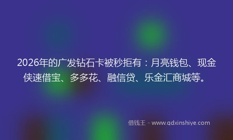 2026年的广发钻石卡被秒拒有：月亮钱包、现金侠速借宝、多多花、融信贷、乐金汇商城等。