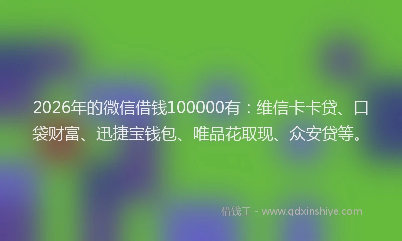 2026年的微信借钱100000有:维信卡卡贷、口袋财富、迅捷宝钱包、唯品花取现、众安贷等。