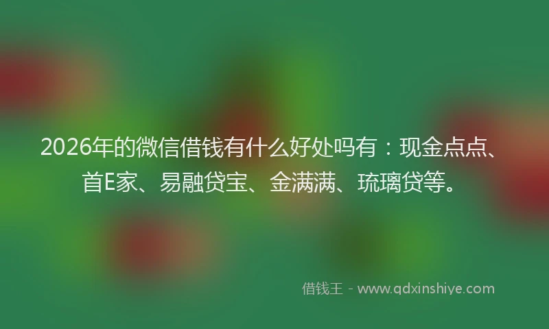 2026年的微信借钱有什么好处吗有：现金点点、首E家、易融贷宝、金满满、琉璃贷等。