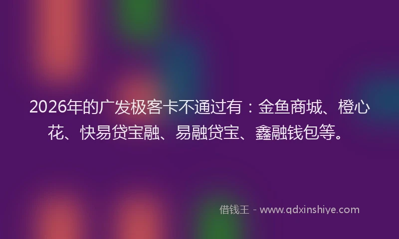 2026年的广发极客卡不通过有：金鱼商城、橙心花、快易贷宝融、易融贷宝、鑫融钱包等。