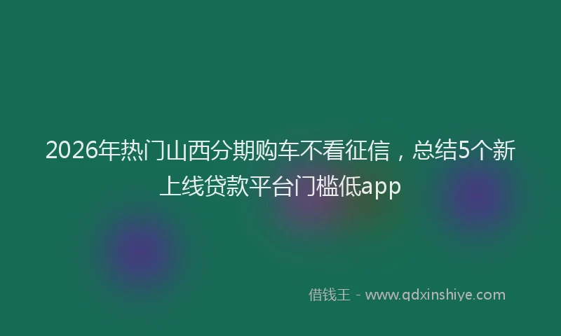 2026年热门山西分期购车不看征信，总结5个新上线贷款平台门槛低app