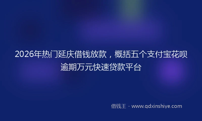 2026年热门延庆借钱放款，概括五个支付宝花呗逾期万元快速贷款平台