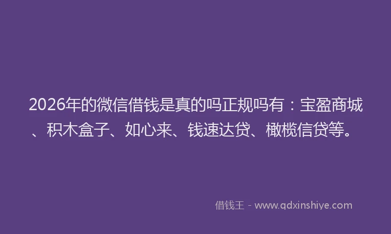 2026年的微信借钱是真的吗正规吗有：宝盈商城、积木盒子、如心来、钱速达贷、橄榄信贷等。