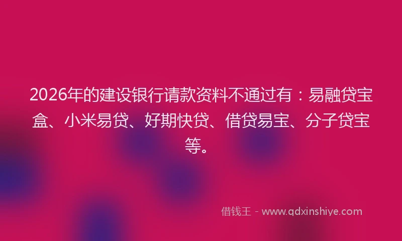 2026年的建设银行请款资料不通过有：易融贷宝盒、小米易贷、好期快贷、借贷易宝、分子贷宝等。