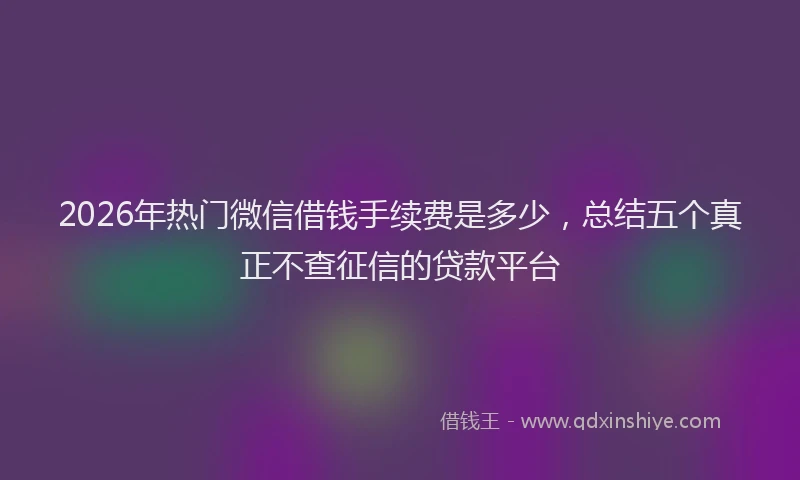 2026年热门微信借钱手续费是多少，总结五个真正不查征信的贷款平台