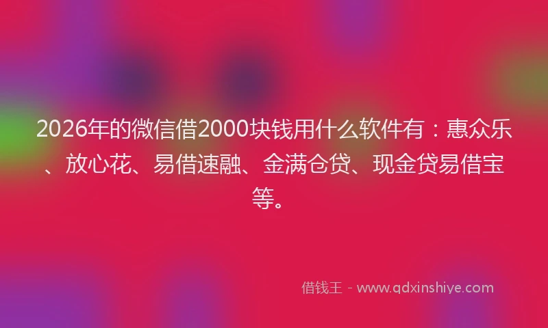 2026年的微信借2000块钱用什么软件有:惠众乐、放心花、易借速融、金满仓贷、现金贷易借宝等。