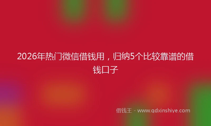 2026年热门微信借钱用，归纳5个比较靠谱的借钱口子