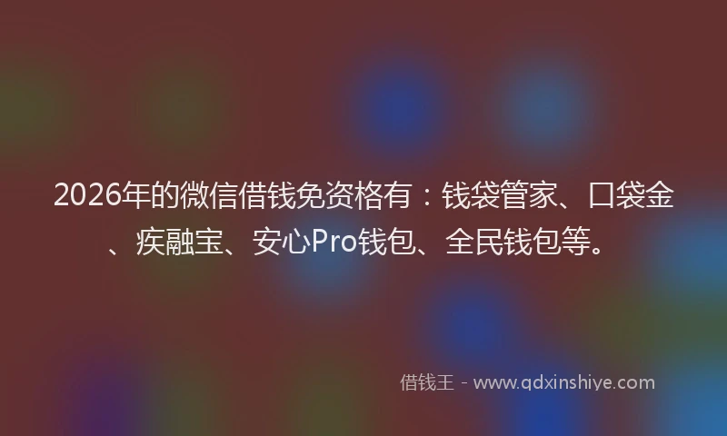 2026年的微信借钱免资格有:钱袋管家、口袋金、疾融宝、安心Pro钱包、全民钱包等。