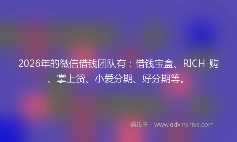 2026年的微信借钱团队有:借钱宝盒、RICH-购、掌上贷、小爱分期、好分期等。