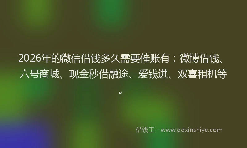 2026年的微信借钱多久需要催账有：微博借钱、六号商城、现金秒借融途、爱钱进、双喜租机等。