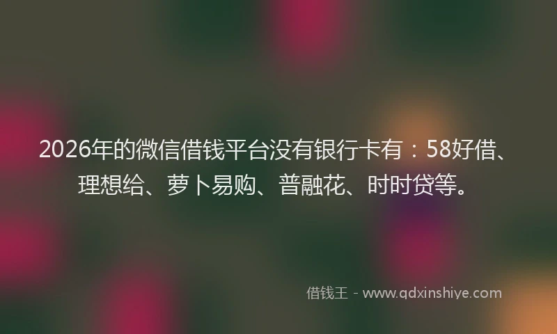 2026年的微信借钱平台没有银行卡有:58好借、理想给、萝卜易购、普融花、时时贷等。