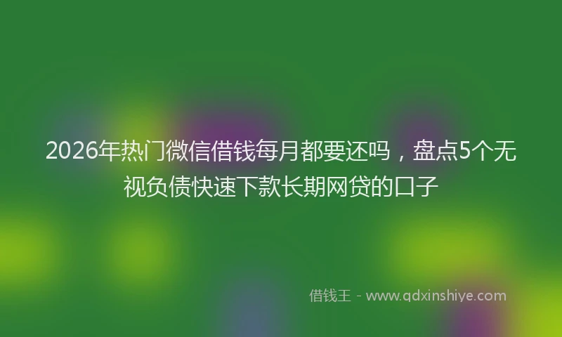 2026年热门微信借钱每月都要还吗,盘点5个无视负债快速下款长期网贷的口子