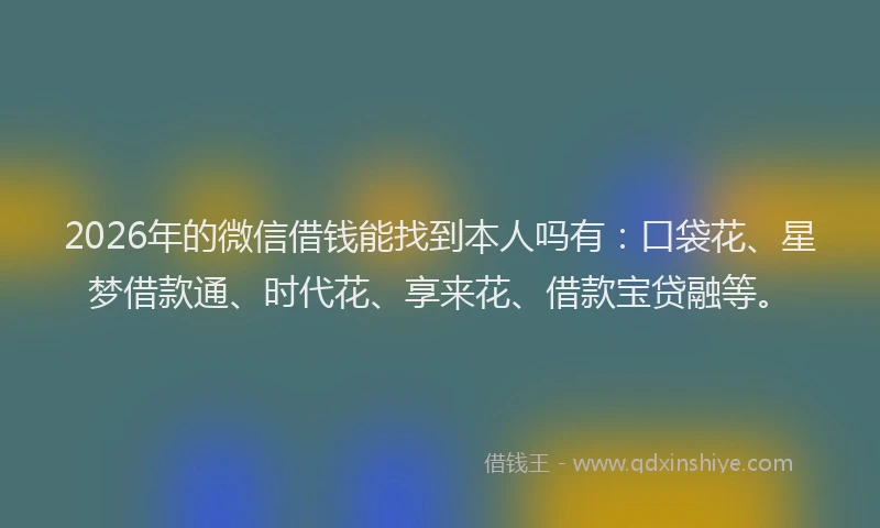 2026年的微信借钱能找到本人吗有：口袋花、星梦借款通、时代花、享来花、借款宝贷融等。