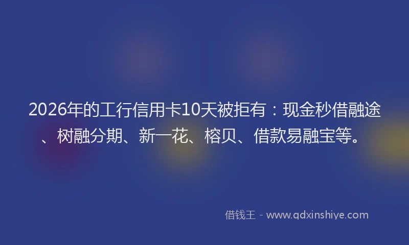 2026年的工行信用卡10天被拒有：现金秒借融途、树融分期、新一花、榕贝、借款易融宝等。