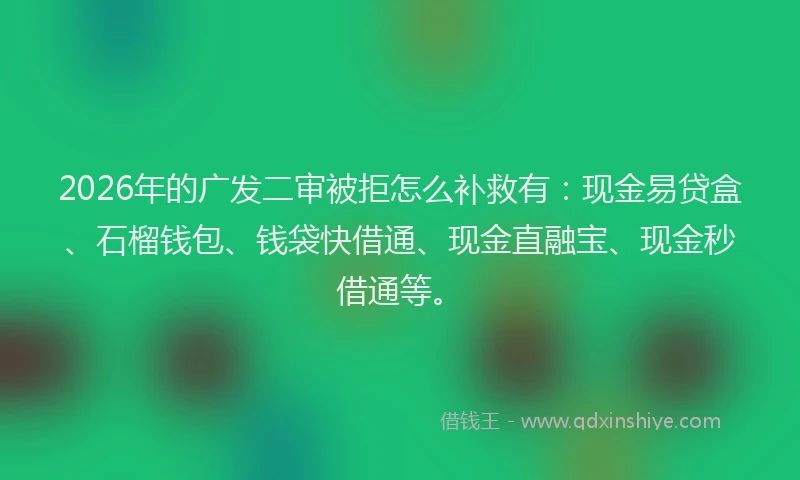 2026年的广发二审被拒怎么补救有：现金易贷盒、石榴钱包、钱袋快借通、现金直融宝、现金秒借通等。