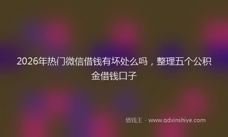 2026年热门微信借钱有坏处么吗，整理五个公积金借钱口子