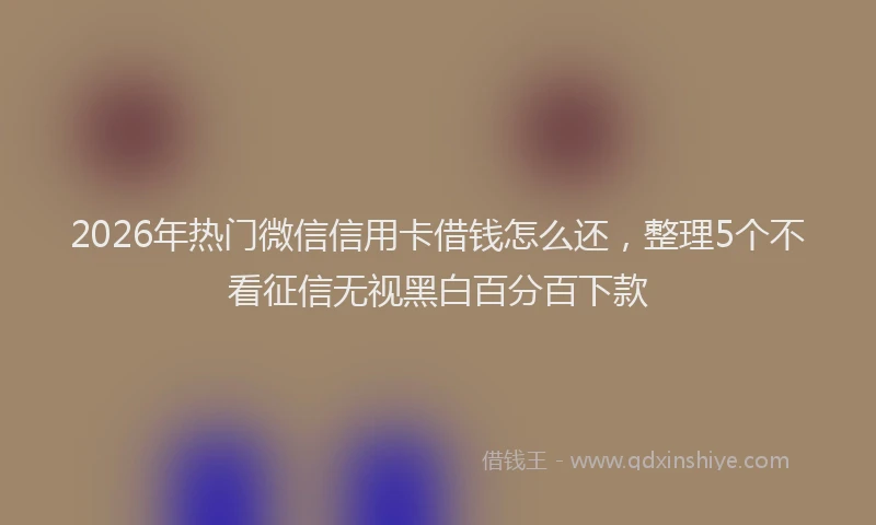 2026年热门微信信用卡借钱怎么还，整理5个不看征信无视黑白百分百下款