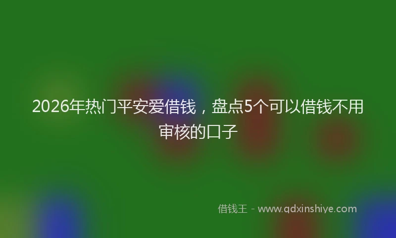 2026年热门平安爱借钱，盘点5个可以借钱不用审核的口子
