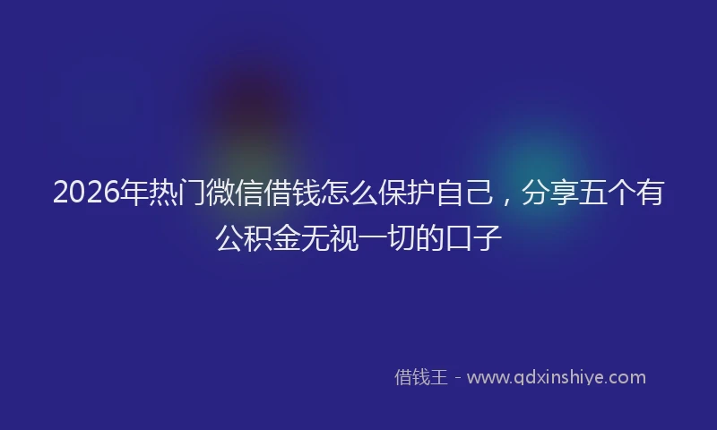 2026年热门微信借钱怎么保护自己,分享五个有公积金无视一切的口子
