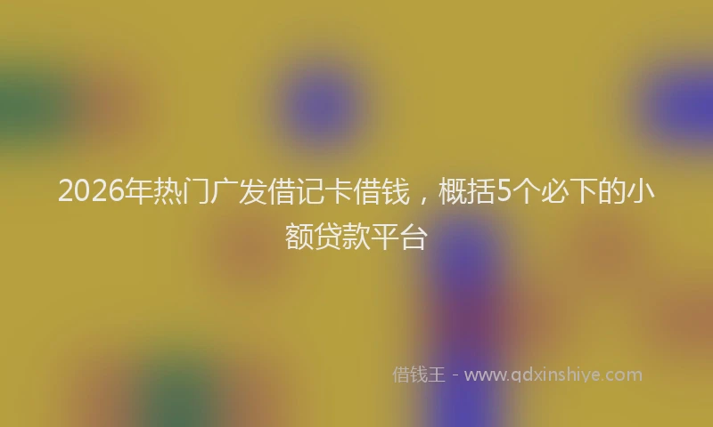 2026年热门广发借记卡借钱，概括5个必下的小额贷款平台