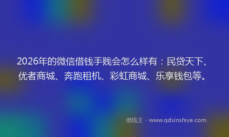 2026年的微信借钱手贱会怎么样有:民贷天下、优者商城、奔跑租机、彩虹商城、乐享钱包等。