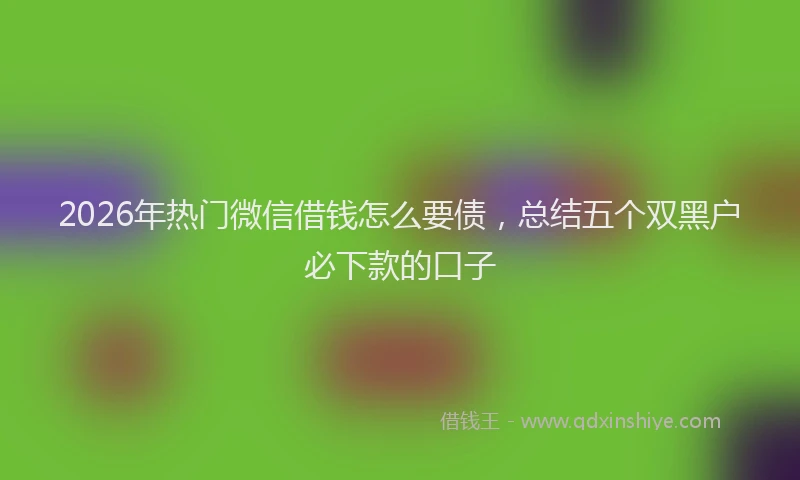 2026年热门微信借钱怎么要债，总结五个双黑户必下款的口子