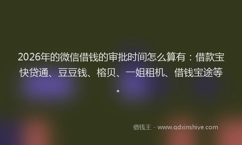 2026年的微信借钱的审批时间怎么算有：借款宝快贷通、豆豆钱、榕贝、一姐租机、借钱宝途等。