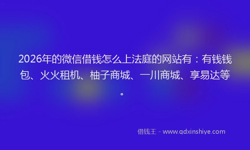 2026年的微信借钱怎么上法庭的网站有：有钱钱包、火火租机、柚子商城、一川商城、享易达等。