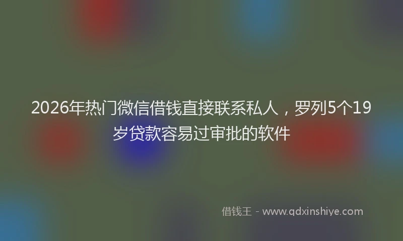2026年热门微信借钱直接联系私人，罗列5个19岁贷款容易过审批的软件
