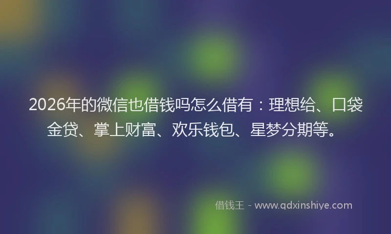 2026年的微信也借钱吗怎么借有：理想给、口袋金贷、掌上财富、欢乐钱包、星梦分期等。