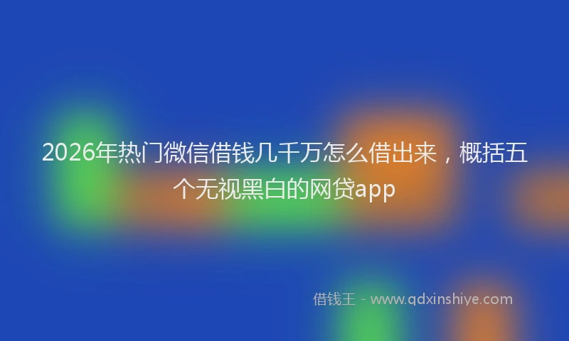 2026年热门微信借钱几千万怎么借出来，概括五个无视黑白的网贷app