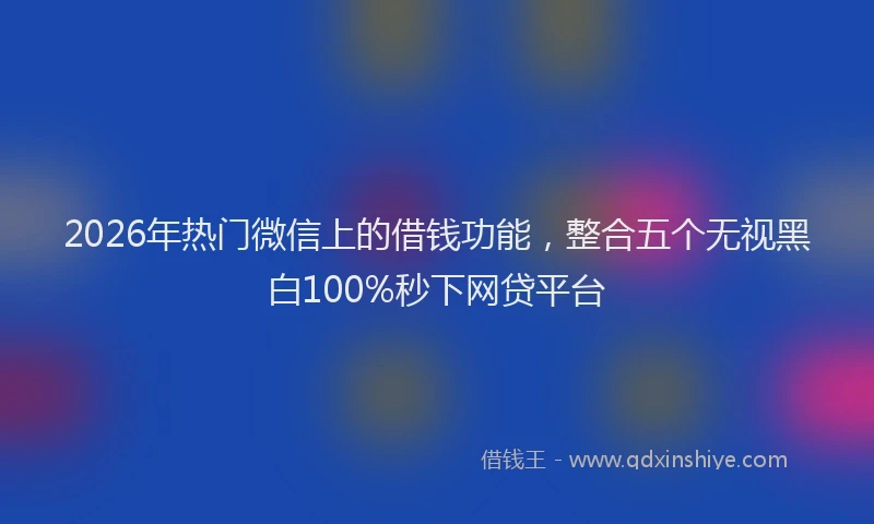 2026年热门微信上的借钱功能，整合五个无视黑白100%秒下网贷平台