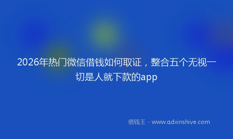 2026年热门微信借钱如何取证，整合五个无视一切是人就下款的app