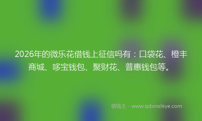 2026年的微乐花借钱上征信吗有：口袋花、橙丰商城、哆宝钱包、聚财花、普惠钱包等。