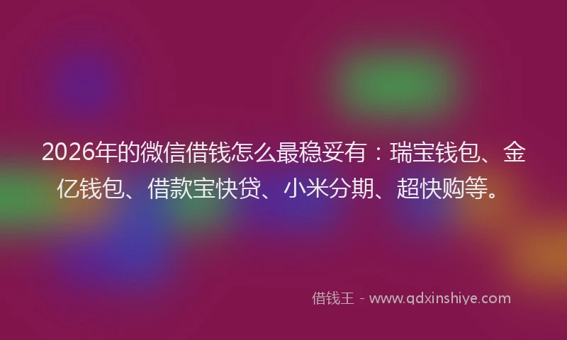 2026年的微信借钱怎么最稳妥有：瑞宝钱包、金亿钱包、借款宝快贷、小米分期、超快购等。