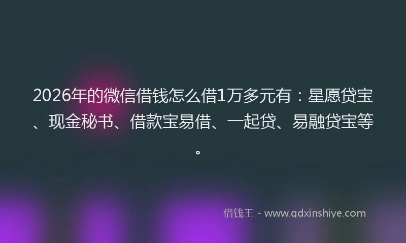 2026年的微信借钱怎么借1万多元有：星愿贷宝、现金秘书、借款宝易借、一起贷、易融贷宝等。