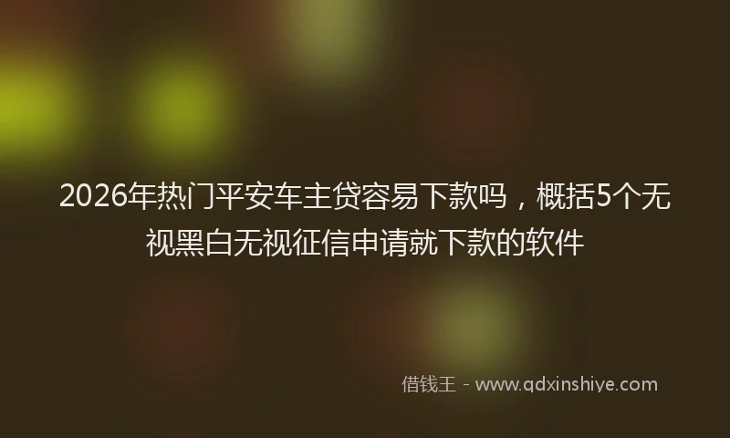 2026年热门平安车主贷容易下款吗，概括5个无视黑白无视征信申请就下款的软件