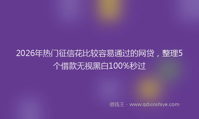 2026年热门征信花比较容易通过的网贷，整理5个借款无视黑白100%秒过