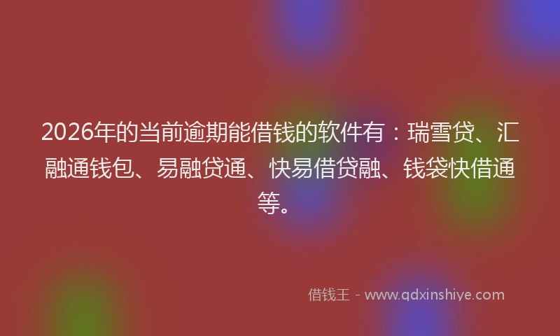 2026年的当前逾期能借钱的软件有：瑞雪贷、汇融通钱包、易融贷通、快易借贷融、钱袋快借通等。