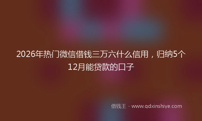 2026年热门微信借钱三万六什么信用，归纳5个12月能贷款的口子